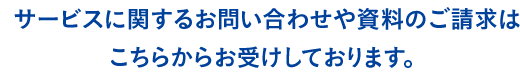 サービスに関するお問い合わせや資料のご請求はこちらからお受けしております。