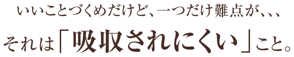 いいことづくめだけど、一つだけ難点が、、、それは「吸収されにくい」こと。