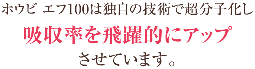 ホウビ エフ100は独自の技術で超分子化し吸収率を飛躍的にアップさせています。