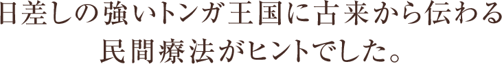 日差しの強いトンガ王国に古来から伝わる民間療法がヒントでした。